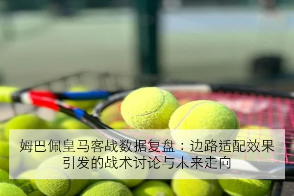 姆巴佩皇马客战数据复盘：边路适配效果引发的战术讨论与未来走向