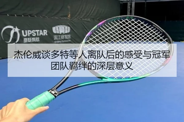 杰伦威谈多特等人离队后的感受与冠军团队羁绊的深层意义